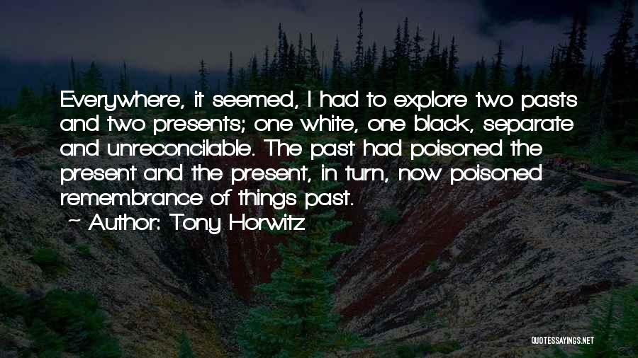 Tony Horwitz Quotes: Everywhere, It Seemed, I Had To Explore Two Pasts And Two Presents; One White, One Black, Separate And Unreconcilable. The