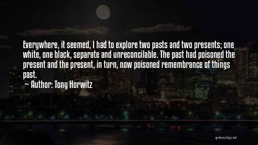 Tony Horwitz Quotes: Everywhere, It Seemed, I Had To Explore Two Pasts And Two Presents; One White, One Black, Separate And Unreconcilable. The
