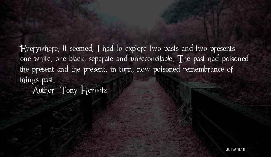 Tony Horwitz Quotes: Everywhere, It Seemed, I Had To Explore Two Pasts And Two Presents; One White, One Black, Separate And Unreconcilable. The