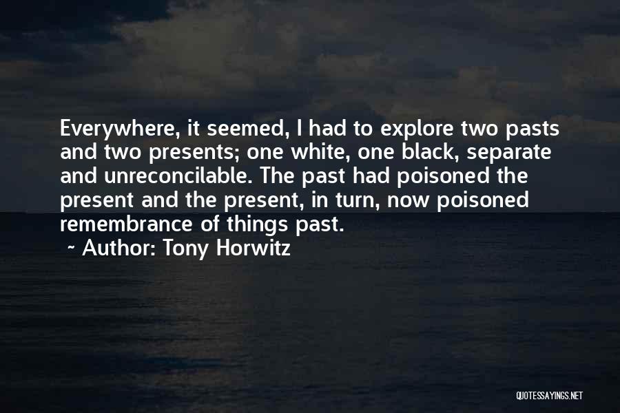 Tony Horwitz Quotes: Everywhere, It Seemed, I Had To Explore Two Pasts And Two Presents; One White, One Black, Separate And Unreconcilable. The