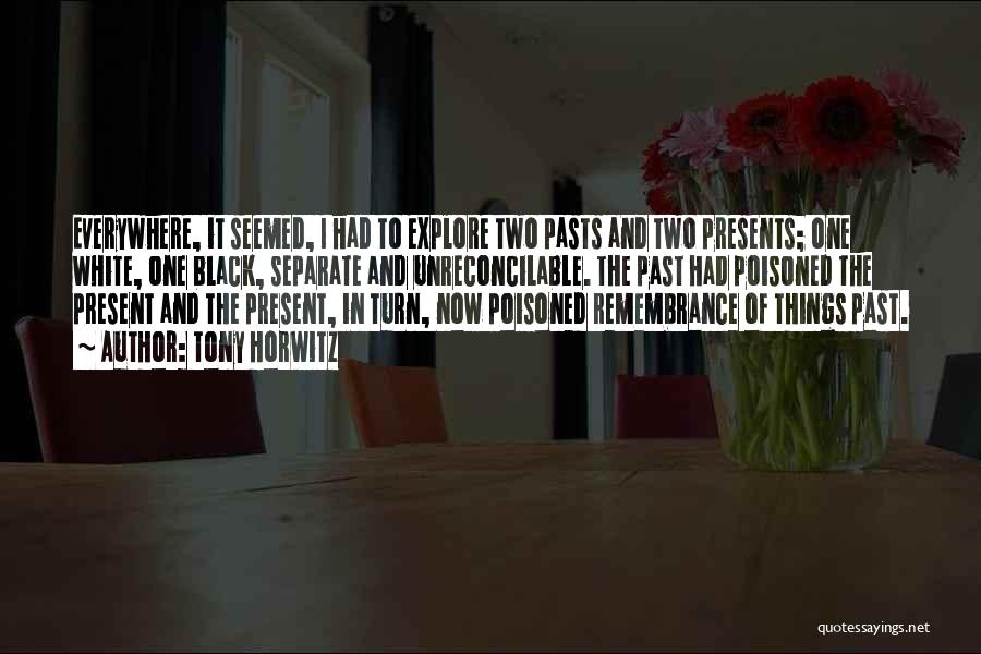 Tony Horwitz Quotes: Everywhere, It Seemed, I Had To Explore Two Pasts And Two Presents; One White, One Black, Separate And Unreconcilable. The