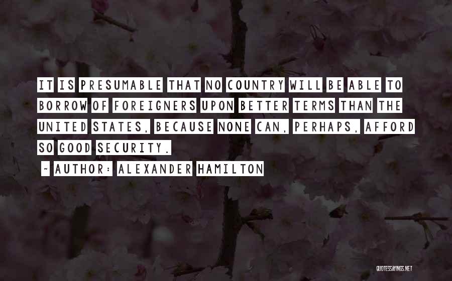 Alexander Hamilton Quotes: It Is Presumable That No Country Will Be Able To Borrow Of Foreigners Upon Better Terms Than The United States,