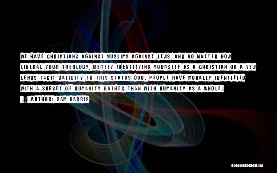 Sam Harris Quotes: We Have Christians Against Muslims Against Jews, And No Matter How Liberal Your Theology, Merely Identifying Yourself As A Christian
