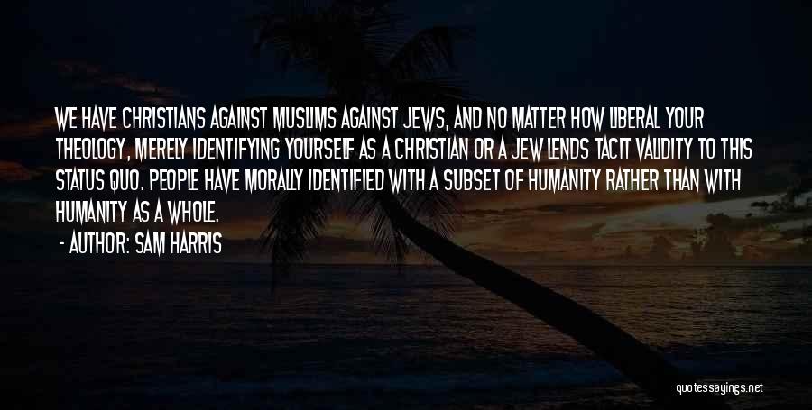Sam Harris Quotes: We Have Christians Against Muslims Against Jews, And No Matter How Liberal Your Theology, Merely Identifying Yourself As A Christian
