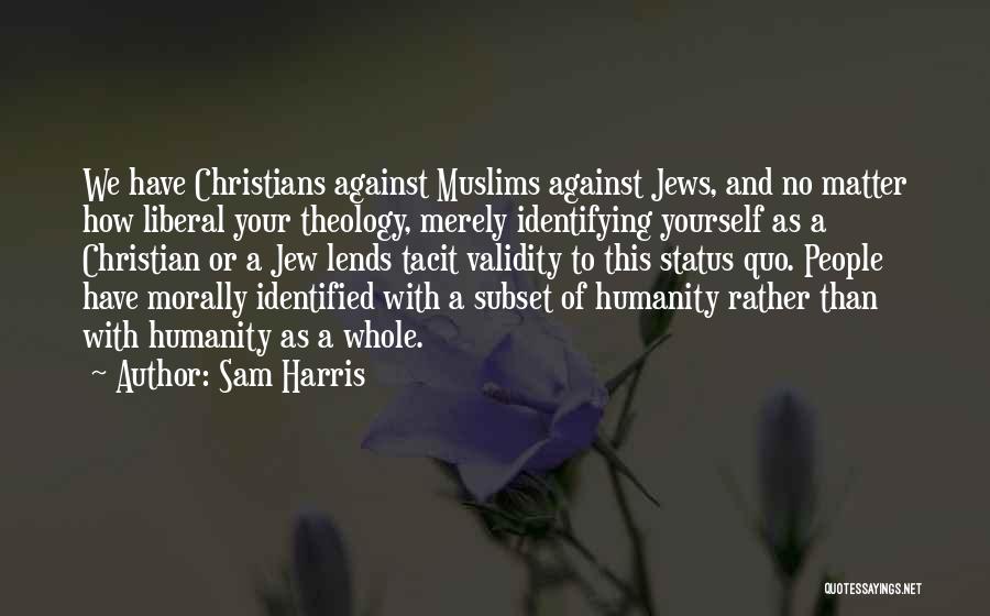 Sam Harris Quotes: We Have Christians Against Muslims Against Jews, And No Matter How Liberal Your Theology, Merely Identifying Yourself As A Christian