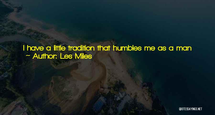 Les Miles Quotes: I Have A Little Tradition That Humbles Me As A Man That Lets Me Know I'm A Part Of The