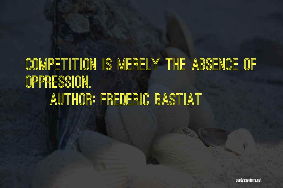 Frederic Bastiat Quotes: Competition Is Merely The Absence Of Oppression.