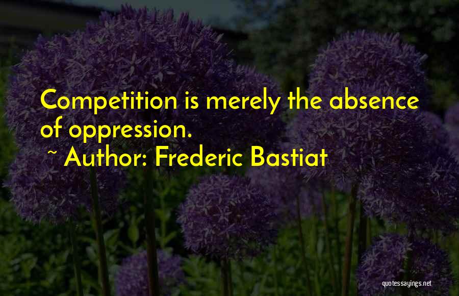 Frederic Bastiat Quotes: Competition Is Merely The Absence Of Oppression.