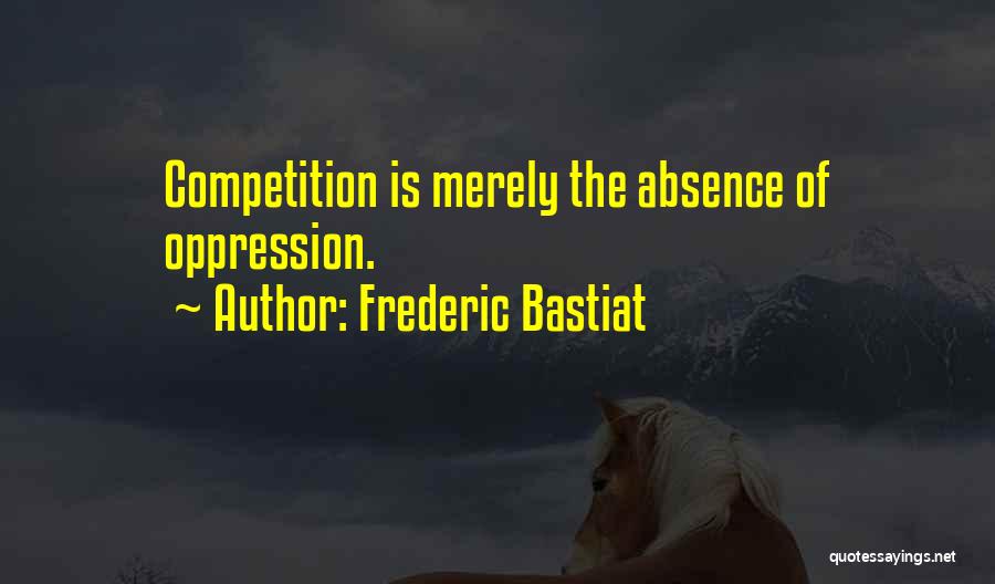 Frederic Bastiat Quotes: Competition Is Merely The Absence Of Oppression.