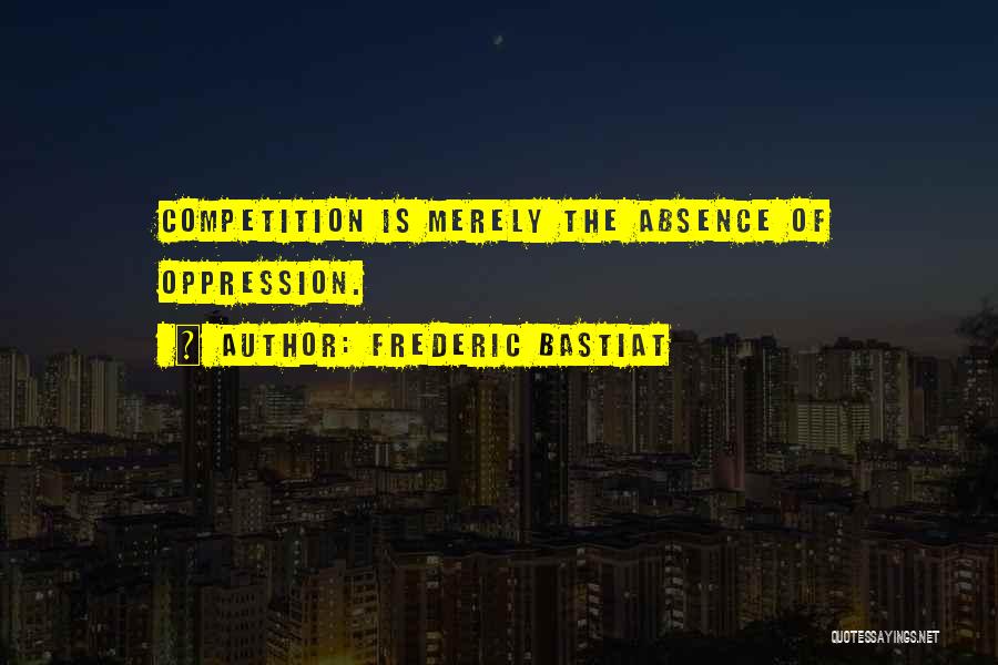 Frederic Bastiat Quotes: Competition Is Merely The Absence Of Oppression.