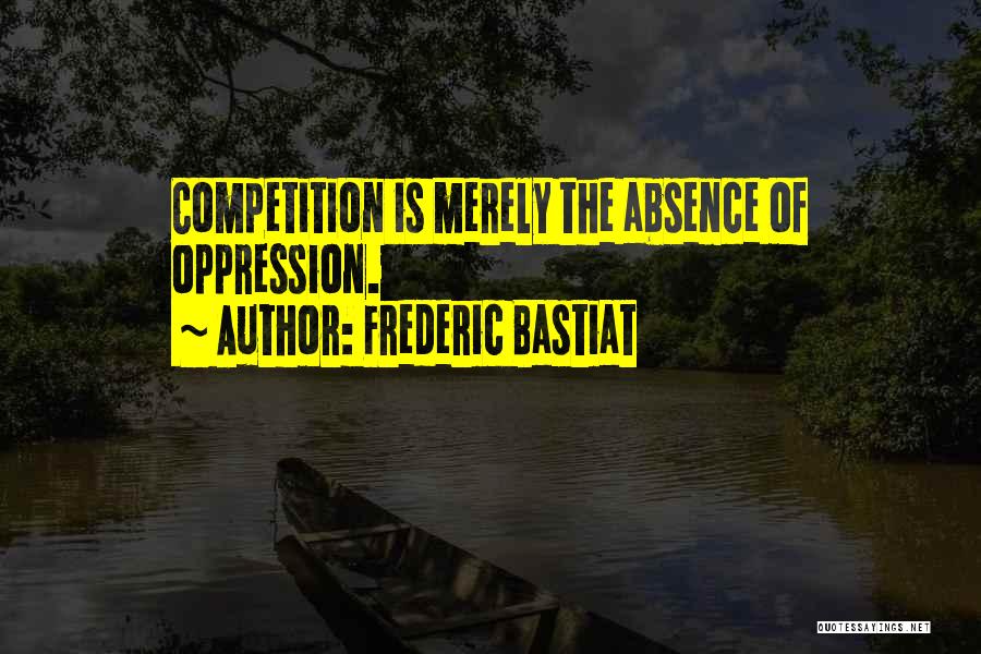 Frederic Bastiat Quotes: Competition Is Merely The Absence Of Oppression.