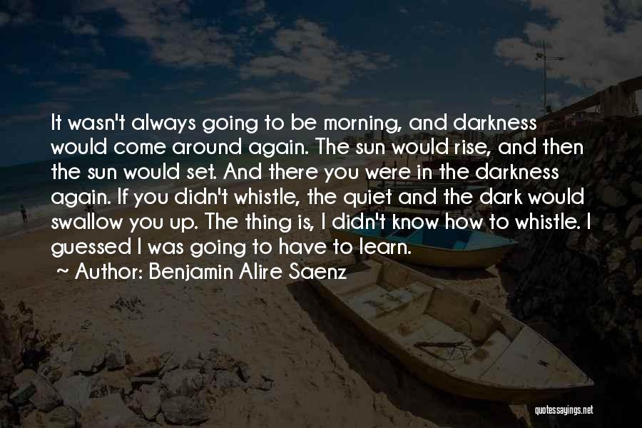 Benjamin Alire Saenz Quotes: It Wasn't Always Going To Be Morning, And Darkness Would Come Around Again. The Sun Would Rise, And Then The