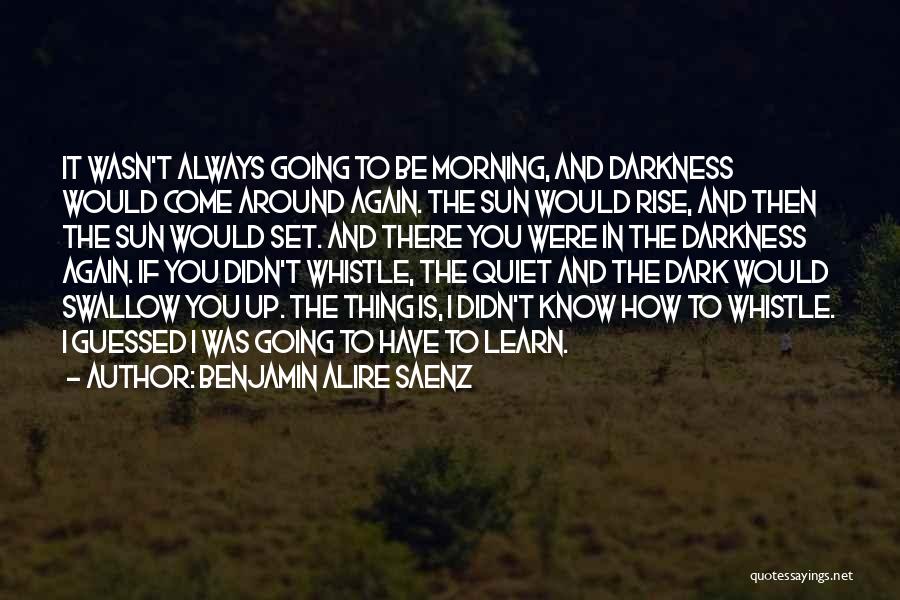 Benjamin Alire Saenz Quotes: It Wasn't Always Going To Be Morning, And Darkness Would Come Around Again. The Sun Would Rise, And Then The