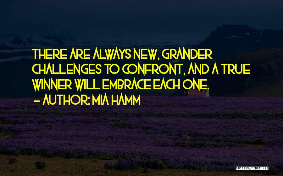 Mia Hamm Quotes: There Are Always New, Grander Challenges To Confront, And A True Winner Will Embrace Each One.