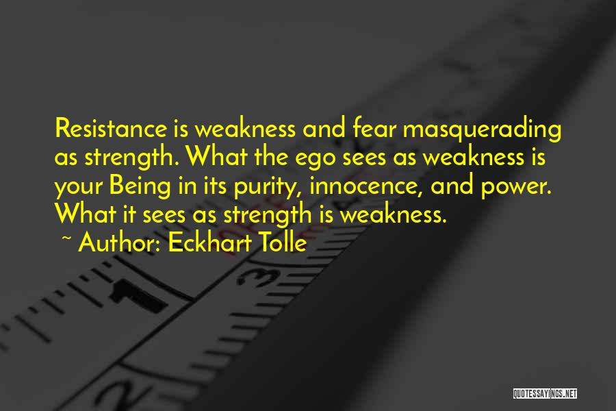 Eckhart Tolle Quotes: Resistance Is Weakness And Fear Masquerading As Strength. What The Ego Sees As Weakness Is Your Being In Its Purity,