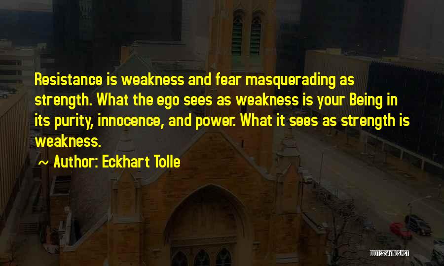 Eckhart Tolle Quotes: Resistance Is Weakness And Fear Masquerading As Strength. What The Ego Sees As Weakness Is Your Being In Its Purity,