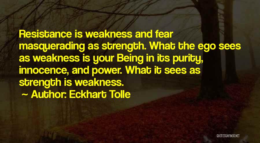 Eckhart Tolle Quotes: Resistance Is Weakness And Fear Masquerading As Strength. What The Ego Sees As Weakness Is Your Being In Its Purity,
