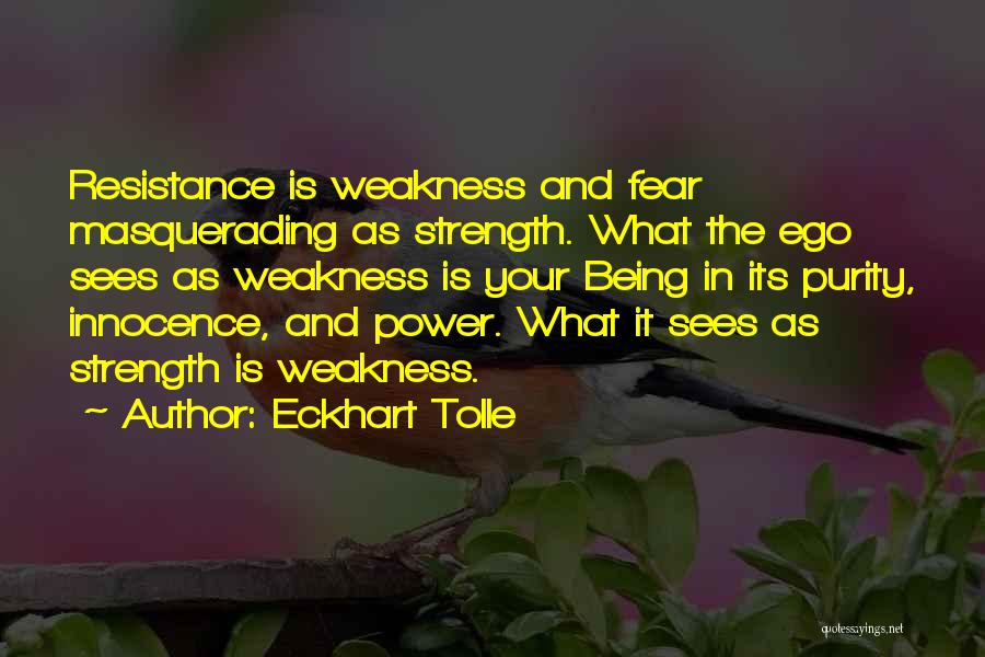 Eckhart Tolle Quotes: Resistance Is Weakness And Fear Masquerading As Strength. What The Ego Sees As Weakness Is Your Being In Its Purity,
