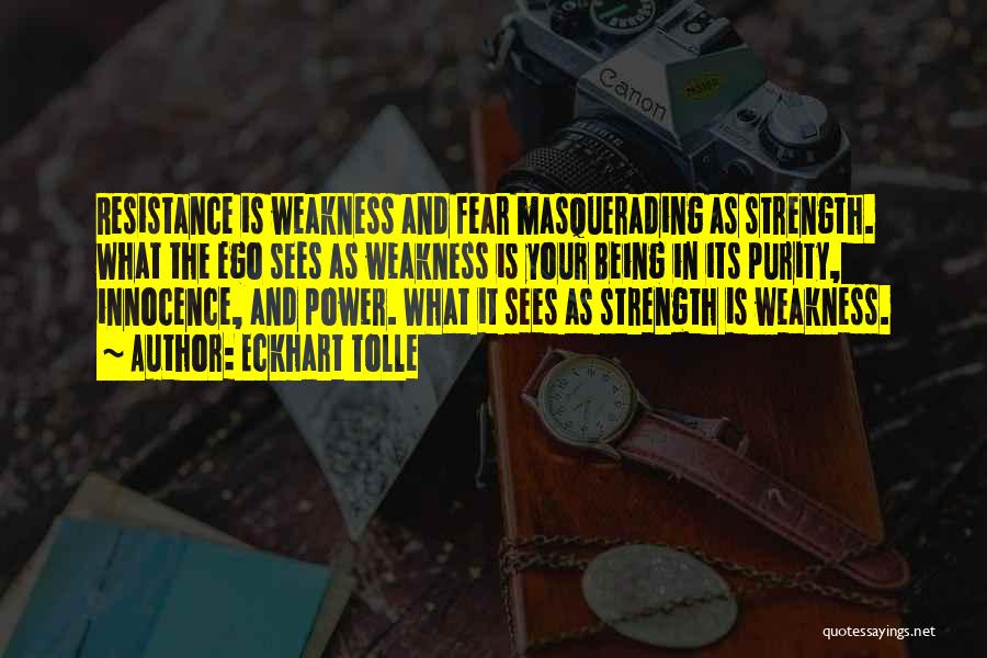 Eckhart Tolle Quotes: Resistance Is Weakness And Fear Masquerading As Strength. What The Ego Sees As Weakness Is Your Being In Its Purity,