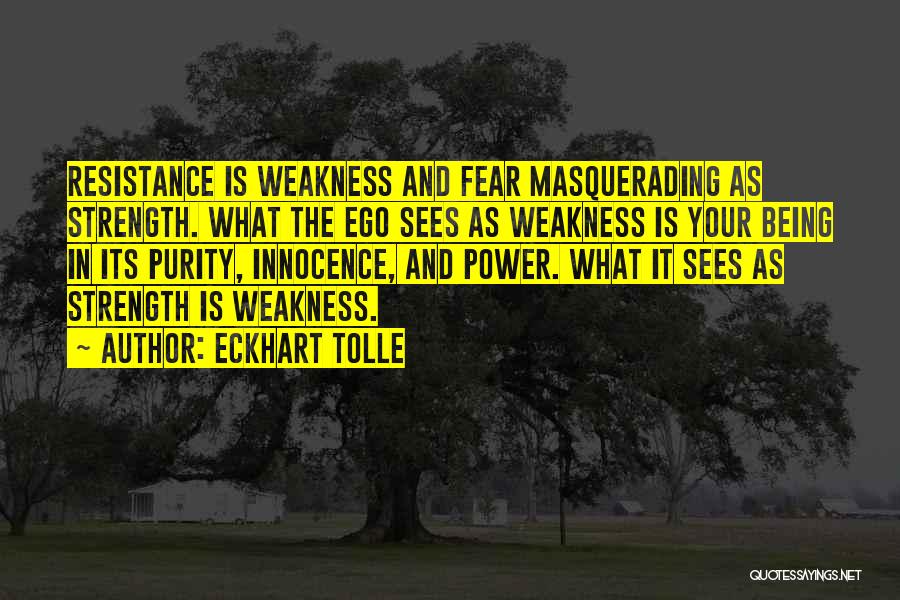 Eckhart Tolle Quotes: Resistance Is Weakness And Fear Masquerading As Strength. What The Ego Sees As Weakness Is Your Being In Its Purity,