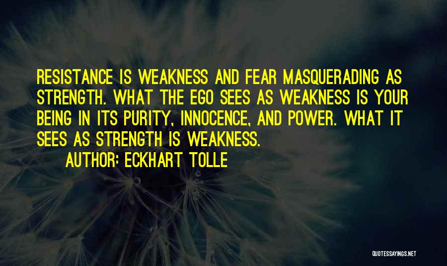 Eckhart Tolle Quotes: Resistance Is Weakness And Fear Masquerading As Strength. What The Ego Sees As Weakness Is Your Being In Its Purity,