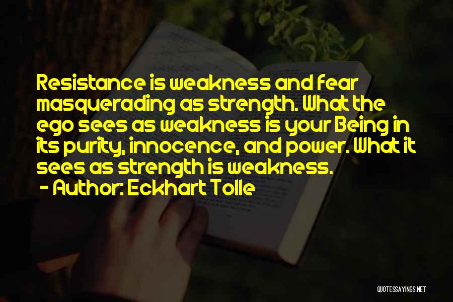 Eckhart Tolle Quotes: Resistance Is Weakness And Fear Masquerading As Strength. What The Ego Sees As Weakness Is Your Being In Its Purity,