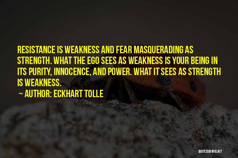 Eckhart Tolle Quotes: Resistance Is Weakness And Fear Masquerading As Strength. What The Ego Sees As Weakness Is Your Being In Its Purity,