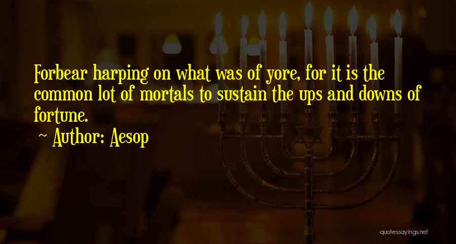 Aesop Quotes: Forbear Harping On What Was Of Yore, For It Is The Common Lot Of Mortals To Sustain The Ups And