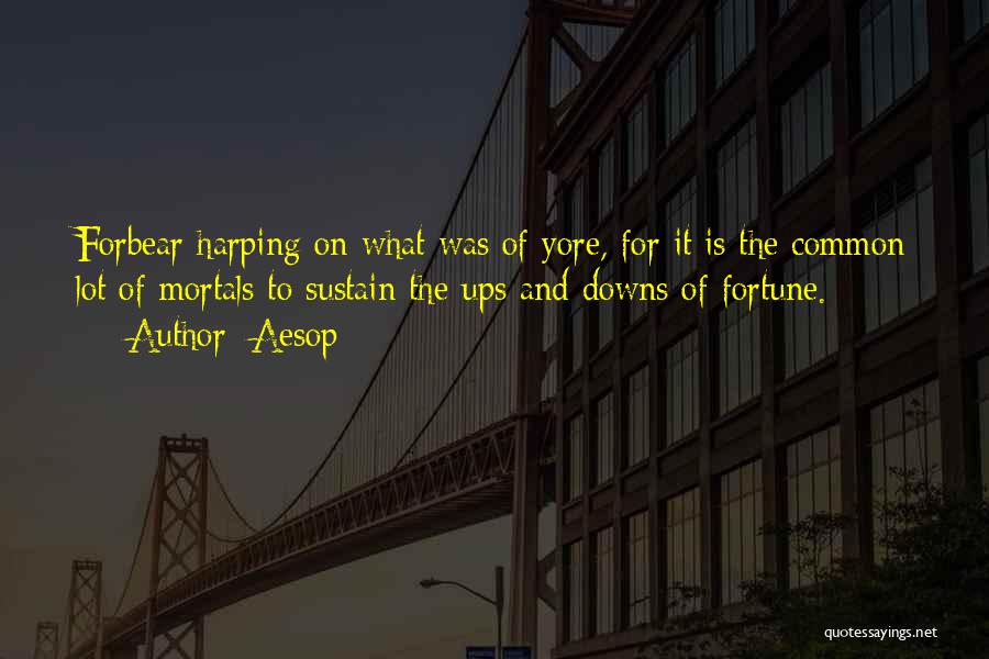 Aesop Quotes: Forbear Harping On What Was Of Yore, For It Is The Common Lot Of Mortals To Sustain The Ups And