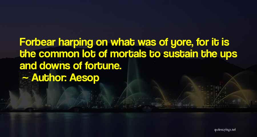 Aesop Quotes: Forbear Harping On What Was Of Yore, For It Is The Common Lot Of Mortals To Sustain The Ups And