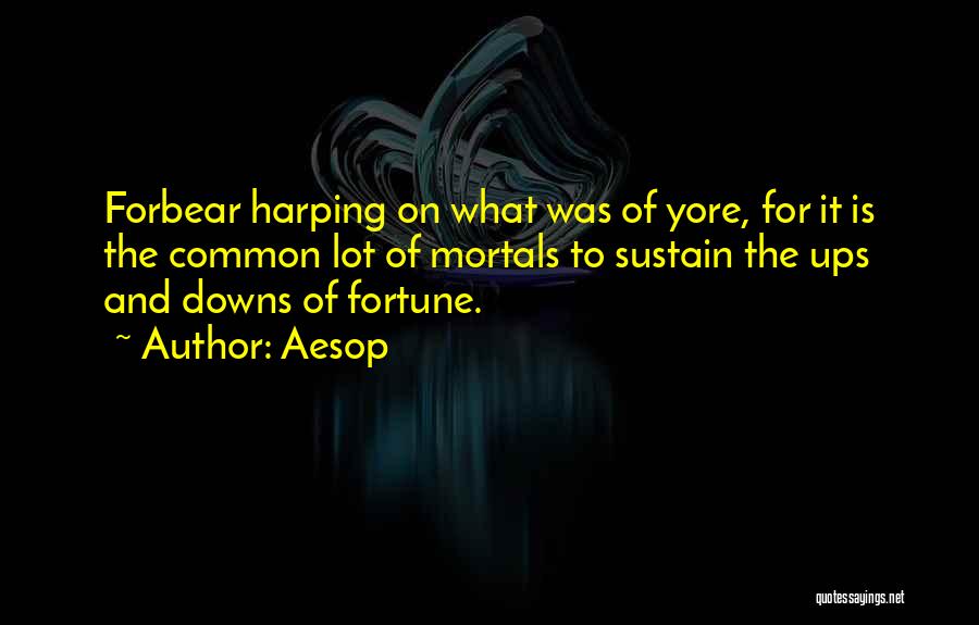 Aesop Quotes: Forbear Harping On What Was Of Yore, For It Is The Common Lot Of Mortals To Sustain The Ups And