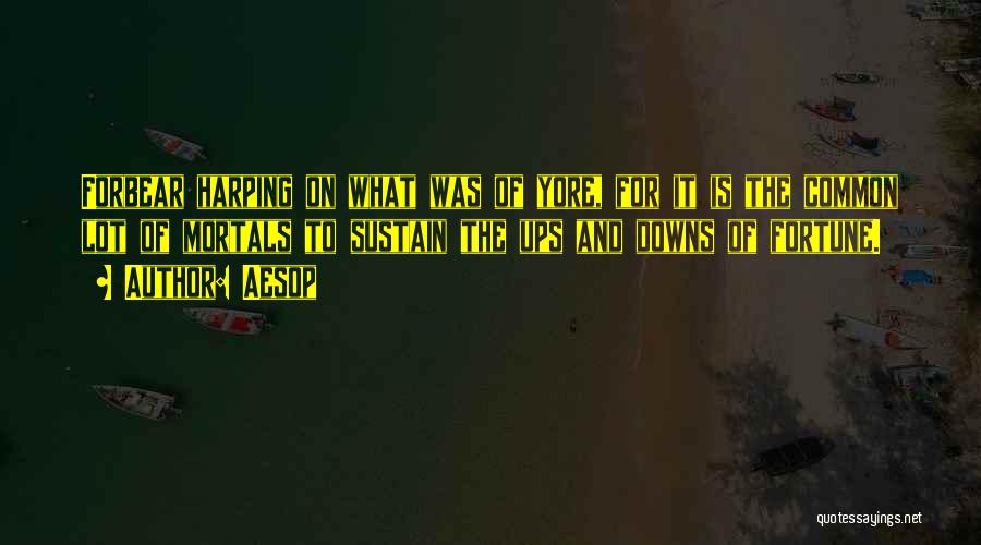 Aesop Quotes: Forbear Harping On What Was Of Yore, For It Is The Common Lot Of Mortals To Sustain The Ups And