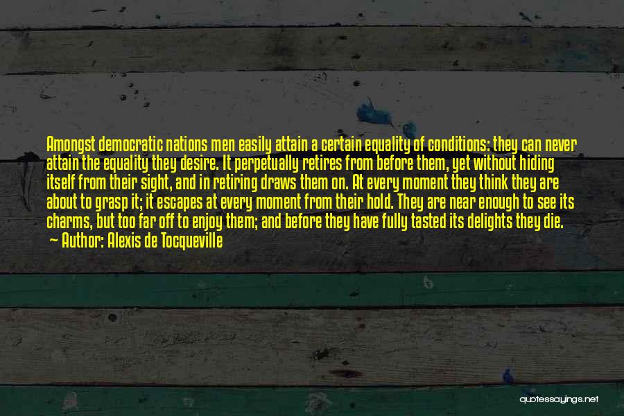 Alexis De Tocqueville Quotes: Amongst Democratic Nations Men Easily Attain A Certain Equality Of Conditions: They Can Never Attain The Equality They Desire. It