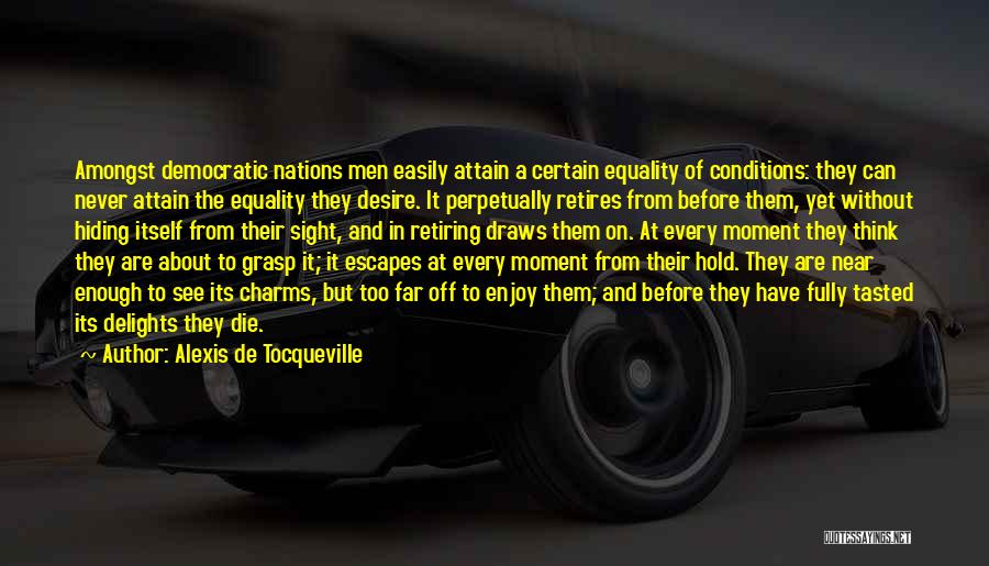 Alexis De Tocqueville Quotes: Amongst Democratic Nations Men Easily Attain A Certain Equality Of Conditions: They Can Never Attain The Equality They Desire. It