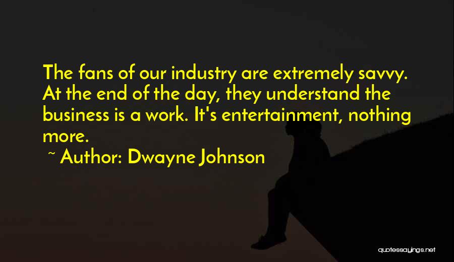 Dwayne Johnson Quotes: The Fans Of Our Industry Are Extremely Savvy. At The End Of The Day, They Understand The Business Is A