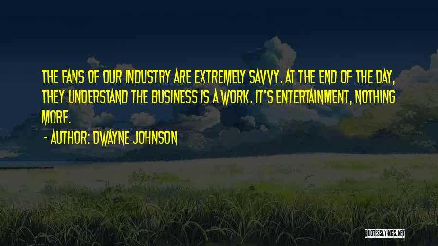 Dwayne Johnson Quotes: The Fans Of Our Industry Are Extremely Savvy. At The End Of The Day, They Understand The Business Is A