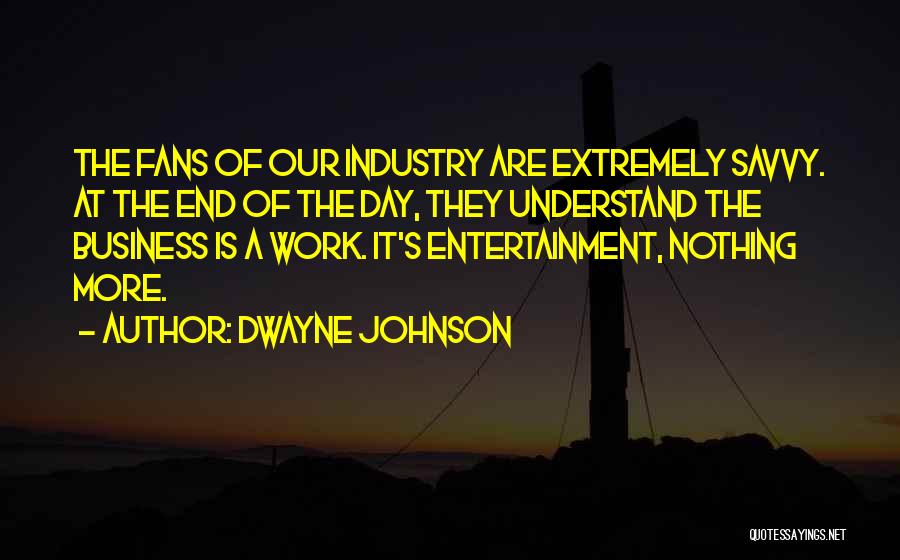 Dwayne Johnson Quotes: The Fans Of Our Industry Are Extremely Savvy. At The End Of The Day, They Understand The Business Is A