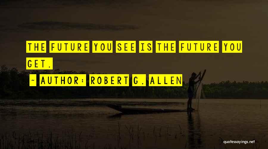 Robert G. Allen Quotes: The Future You See Is The Future You Get.