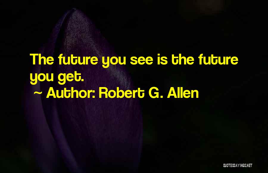 Robert G. Allen Quotes: The Future You See Is The Future You Get.