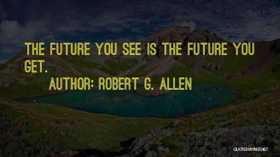 Robert G. Allen Quotes: The Future You See Is The Future You Get.
