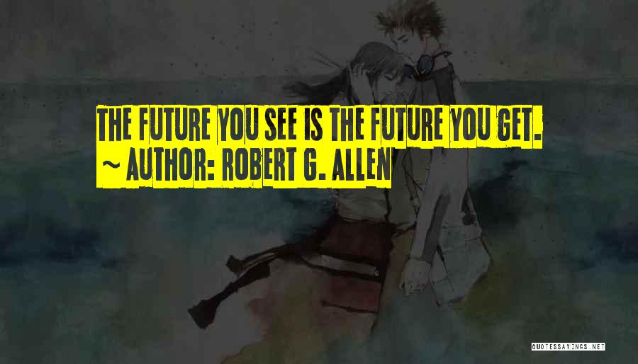 Robert G. Allen Quotes: The Future You See Is The Future You Get.