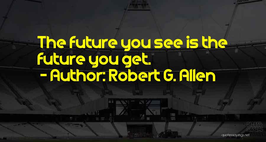 Robert G. Allen Quotes: The Future You See Is The Future You Get.