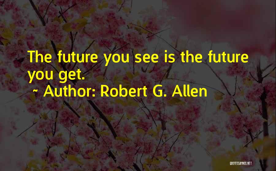 Robert G. Allen Quotes: The Future You See Is The Future You Get.