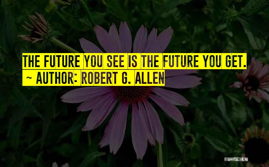 Robert G. Allen Quotes: The Future You See Is The Future You Get.