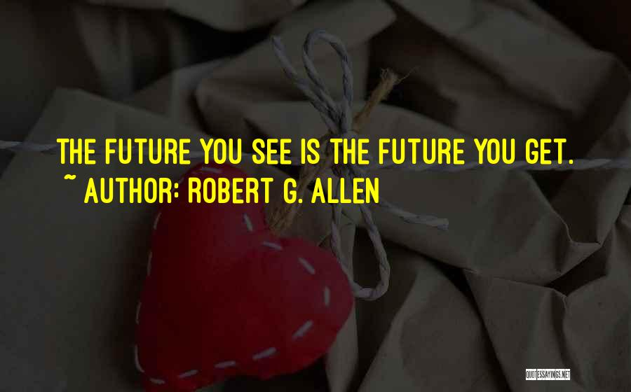 Robert G. Allen Quotes: The Future You See Is The Future You Get.