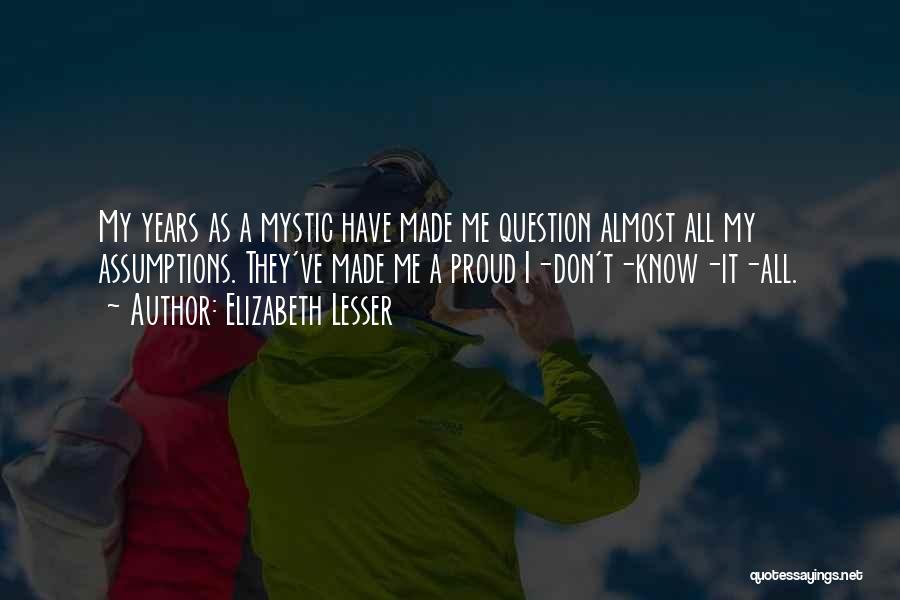 Elizabeth Lesser Quotes: My Years As A Mystic Have Made Me Question Almost All My Assumptions. They've Made Me A Proud I-don't-know-it-all.