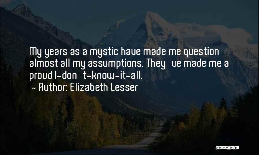 Elizabeth Lesser Quotes: My Years As A Mystic Have Made Me Question Almost All My Assumptions. They've Made Me A Proud I-don't-know-it-all.