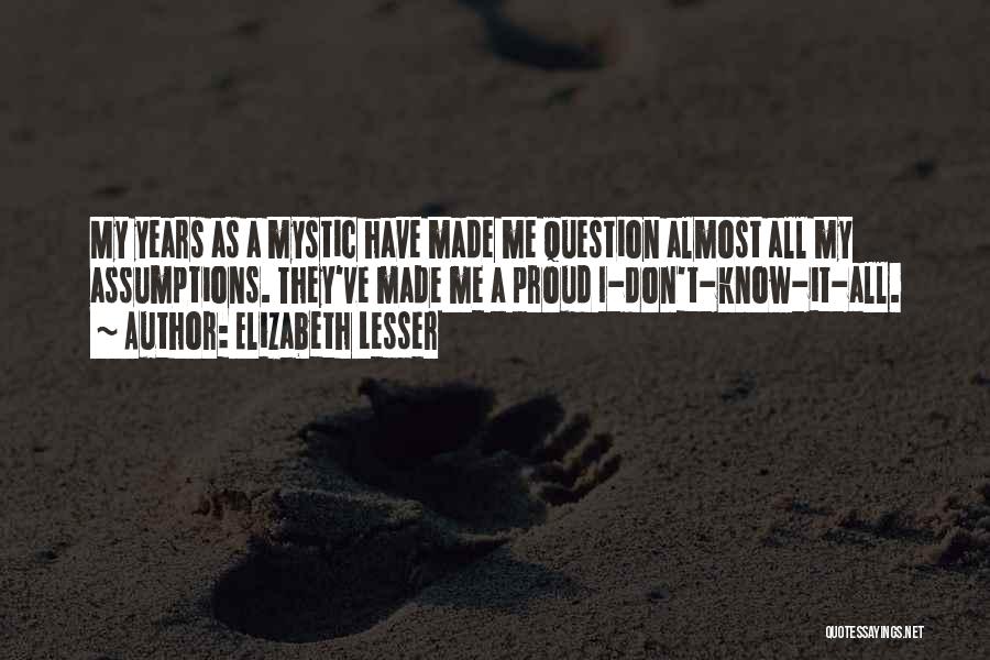 Elizabeth Lesser Quotes: My Years As A Mystic Have Made Me Question Almost All My Assumptions. They've Made Me A Proud I-don't-know-it-all.