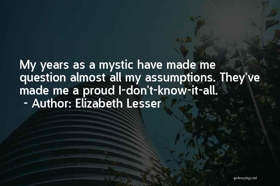 Elizabeth Lesser Quotes: My Years As A Mystic Have Made Me Question Almost All My Assumptions. They've Made Me A Proud I-don't-know-it-all.