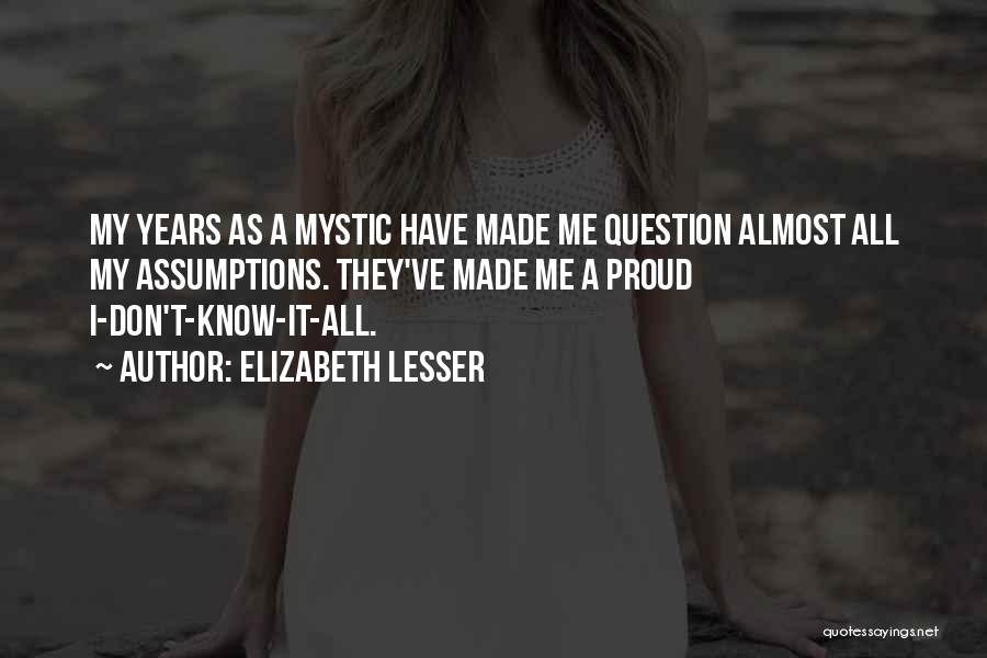 Elizabeth Lesser Quotes: My Years As A Mystic Have Made Me Question Almost All My Assumptions. They've Made Me A Proud I-don't-know-it-all.